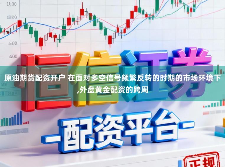 原油期货配资开户 在面对多空信号频繁反转的时期的市场环境下，外盘黄金配资的跨周