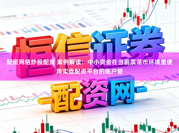 配资网络炒股配资 案例解读：中小资金在当前震荡市环境里使用实盘配资平台的账户管