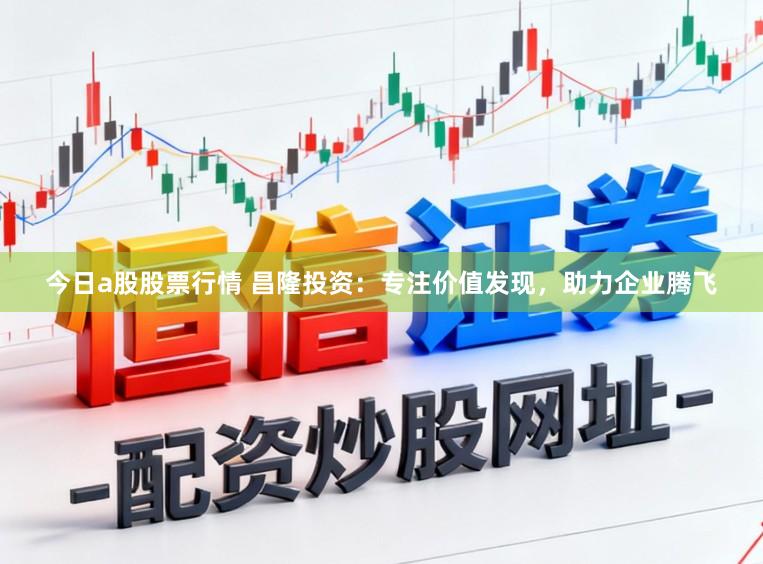 今日a股股票行情 昌隆投资:专注价值发现,助力企业腾飞