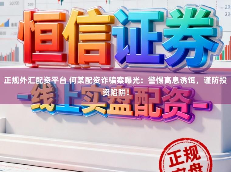 正规外汇配资平台 何某配资诈骗案曝光:警惕高息诱饵,谨防投资陷阱!