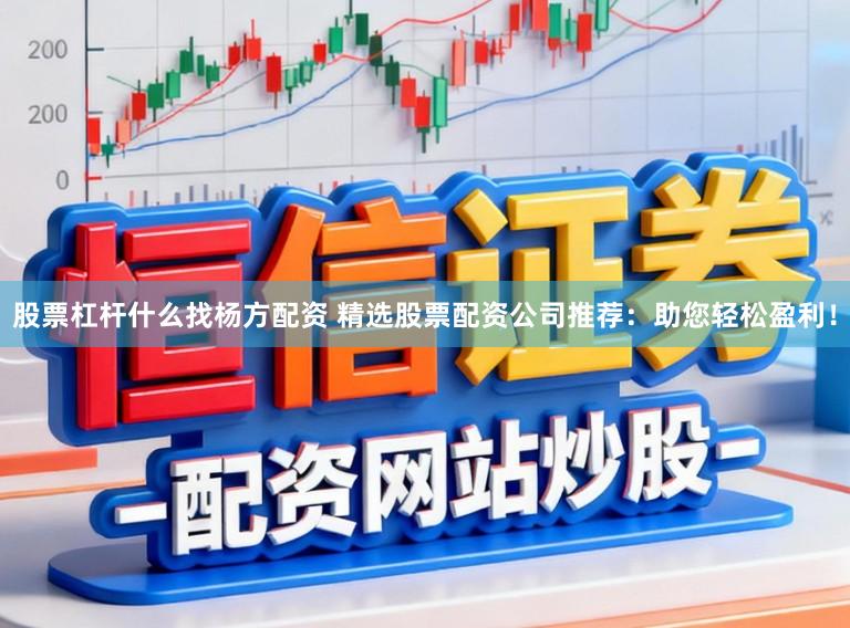 股票杠杆什么找杨方配资 精选股票配资公司推荐:助您轻松盈利!