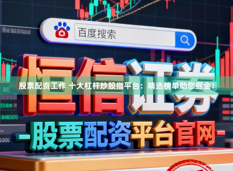 股票配资工作 十大杠杆炒股指平台:精选榜单助您掘金!