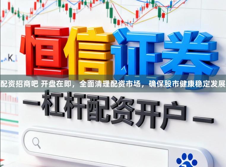 配资招商吧 开盘在即,全面清理配资市场,确保股市健康稳定发展