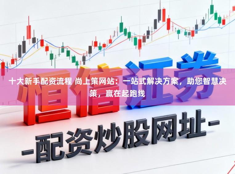 十大新手配资流程 尚上策网站:一站式解决方案,助您智慧决策,赢在起跑线