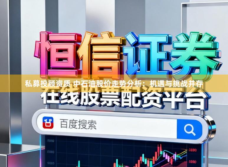私募投顾资质 中石油股价走势分析:机遇与挑战并存