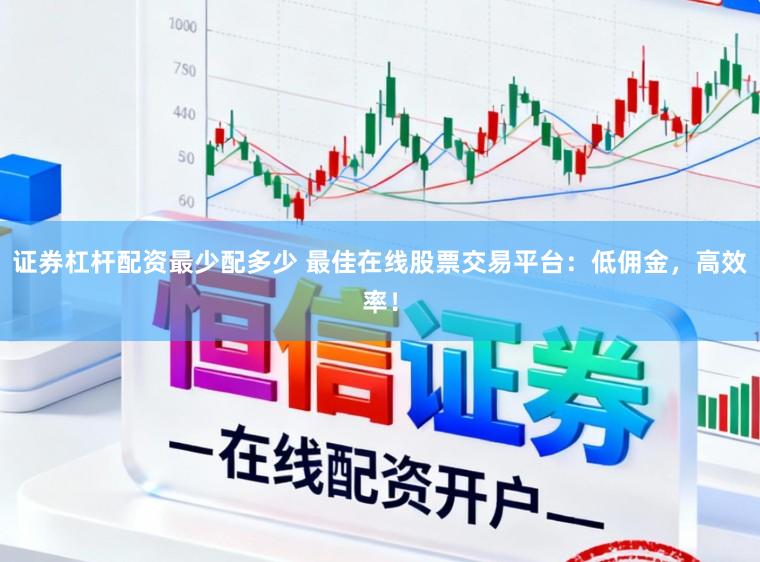 证券杠杆配资最少配多少 最佳在线股票交易平台:低佣金,高效率!