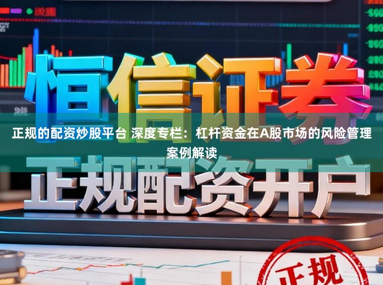 正规的配资炒股平台 深度专栏:杠杆资金在A股市场的风险管理案例解读