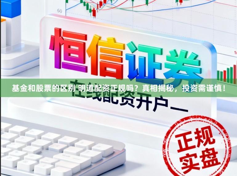 基金和股票的区别 明道配资正规吗？真相揭秘，投资需谨慎！
