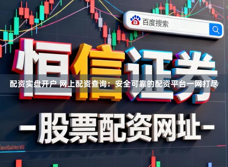 配资实盘开户 网上配资查询：安全可靠的配资平台一网打尽
