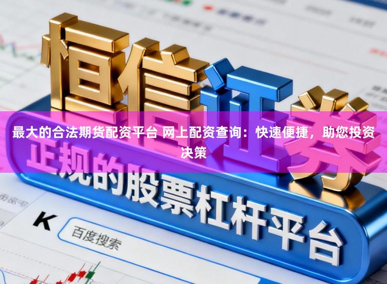 最大的合法期货配资平台 网上配资查询：快速便捷，助您投资决策