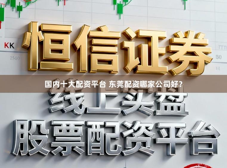 国内十大配资平台 东莞配资哪家公司好？