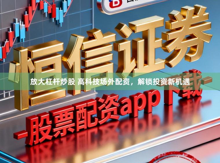 放大杠杆炒股 高科技场外配资，解锁投资新机遇