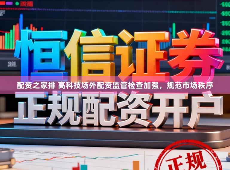 配资之家排 高科技场外配资监管检查加强，规范市场秩序