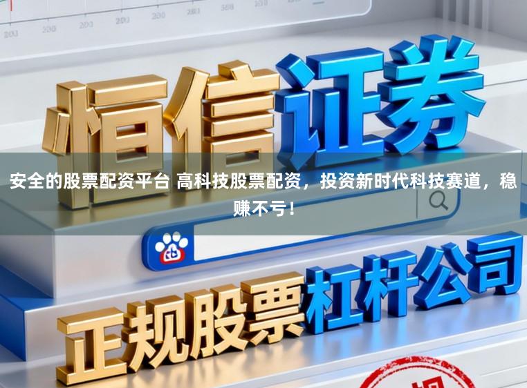 安全的股票配资平台 高科技股票配资，投资新时代科技赛道，稳赚不亏！