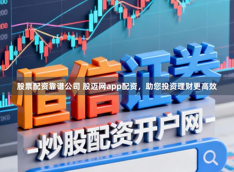 股票配资靠谱公司 股迈网app配资，助您投资理财更高效