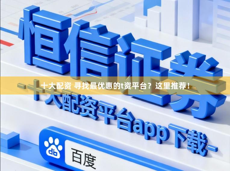 十大配资 寻找最优惠的t资平台？这里推荐！