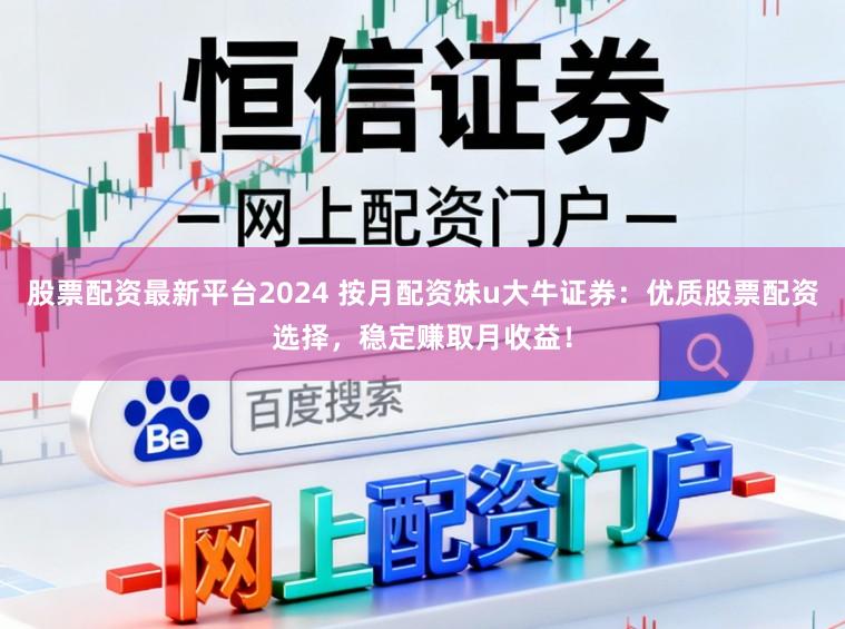 股票配资最新平台2024 按月配资妹u大牛证券：优质股票配资选择，稳定赚取月收益！