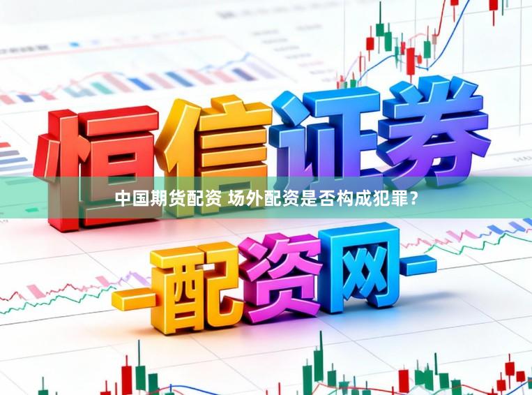 中国期货配资 场外配资是否构成犯罪？
