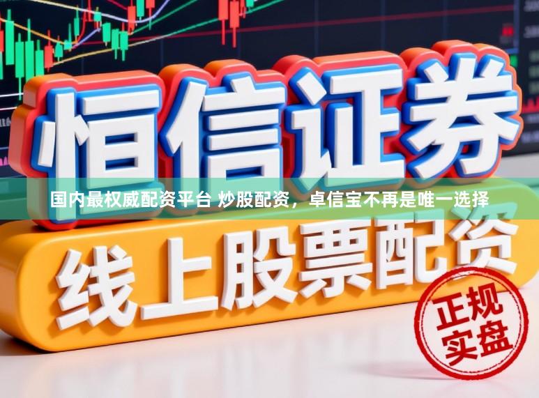 国内最权威配资平台 炒股配资，卓信宝不再是唯一选择