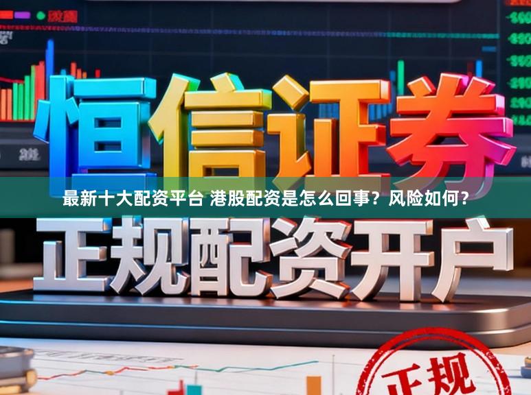 最新十大配资平台 港股配资是怎么回事?风险如何?