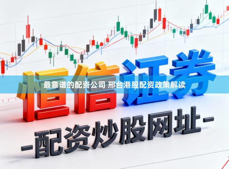 最靠谱的配资公司 邢台港股配资政策解读