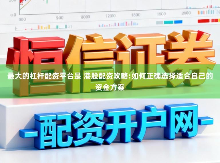 最大的杠杆配资平台是 港股配资攻略:如何正确选择适合自己的资金方案