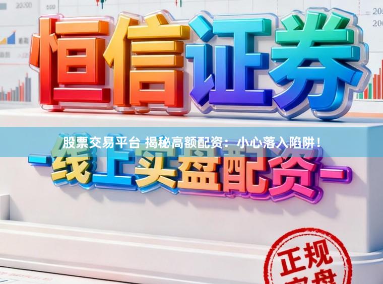 股票交易平台 揭秘高额配资:小心落入陷阱!