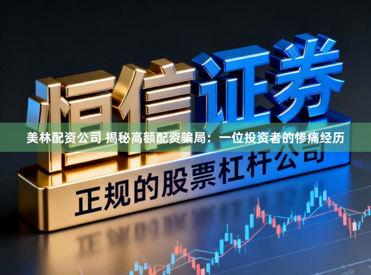 美林配资公司 揭秘高额配资骗局:一位投资者的惨痛经历