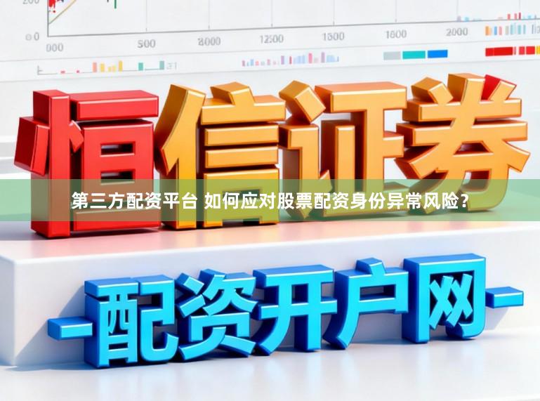 第三方配资平台 如何应对股票配资身份异常风险？
