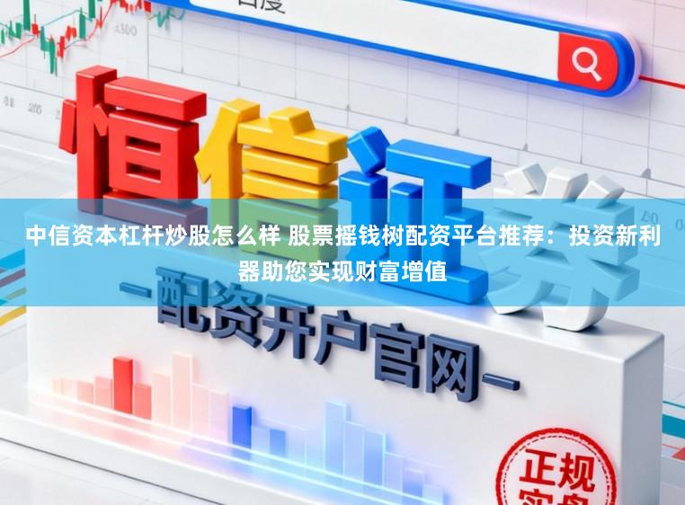 中信资本杠杆炒股怎么样 股票摇钱树配资平台推荐：投资新利器助您实现财富增值