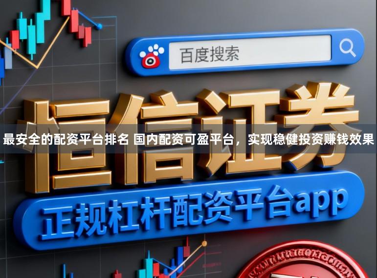 最安全的配资平台排名 国内配资可盈平台，实现稳健投资赚钱效果