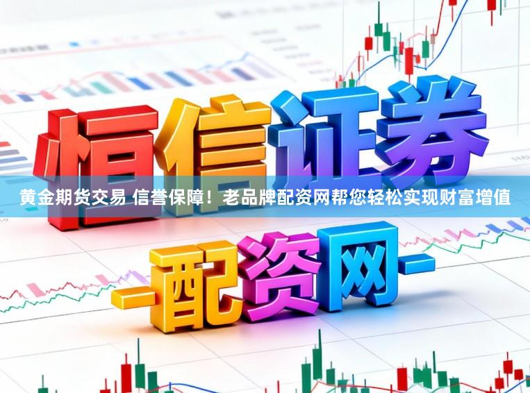 黄金期货交易 信誉保障！老品牌配资网帮您轻松实现财富增值