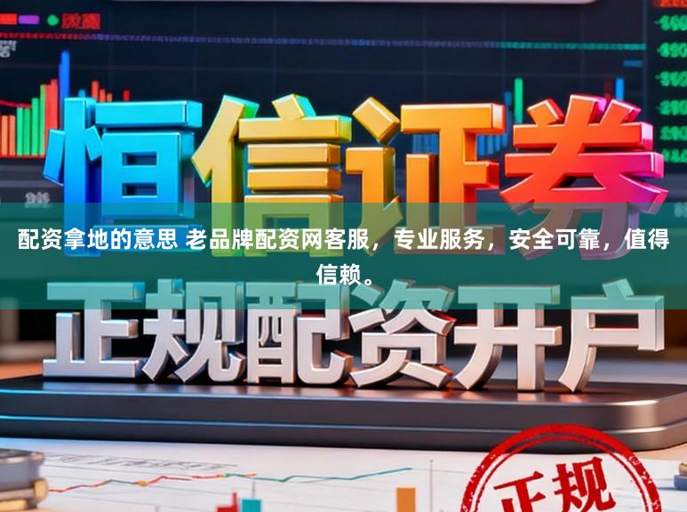 配资拿地的意思 老品牌配资网客服，专业服务，安全可靠，值得信赖。