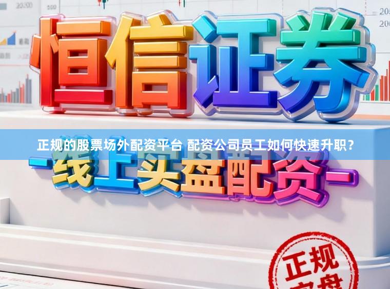 正规的股票场外配资平台 配资公司员工如何快速升职？