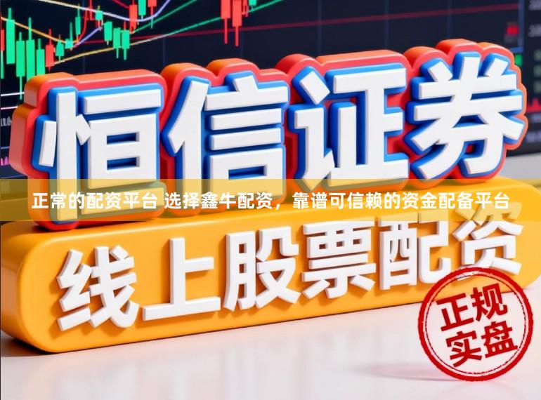 正常的配资平台 选择鑫牛配资，靠谱可信赖的资金配备平台