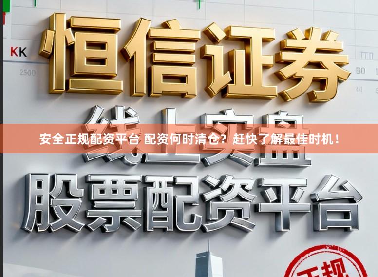 安全正规配资平台 配资何时清仓？赶快了解最佳时机！
