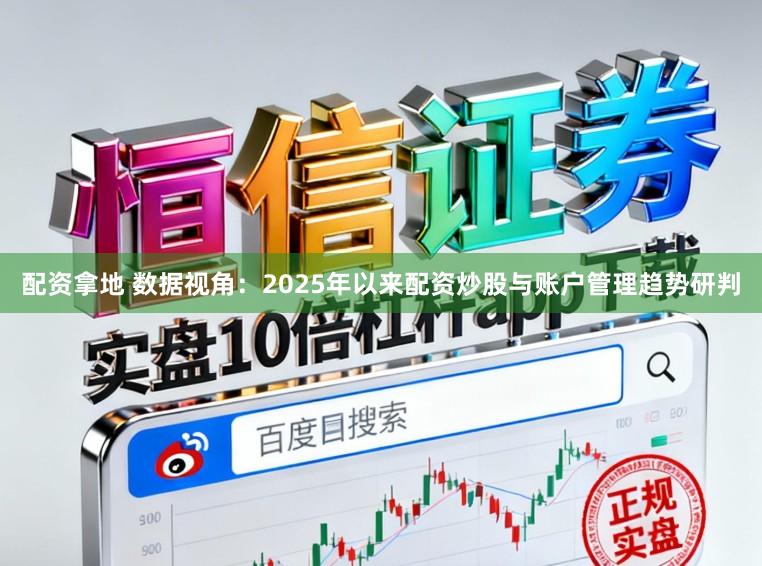 配资拿地 数据视角:2025年以来配资炒股与账户管理趋势研判