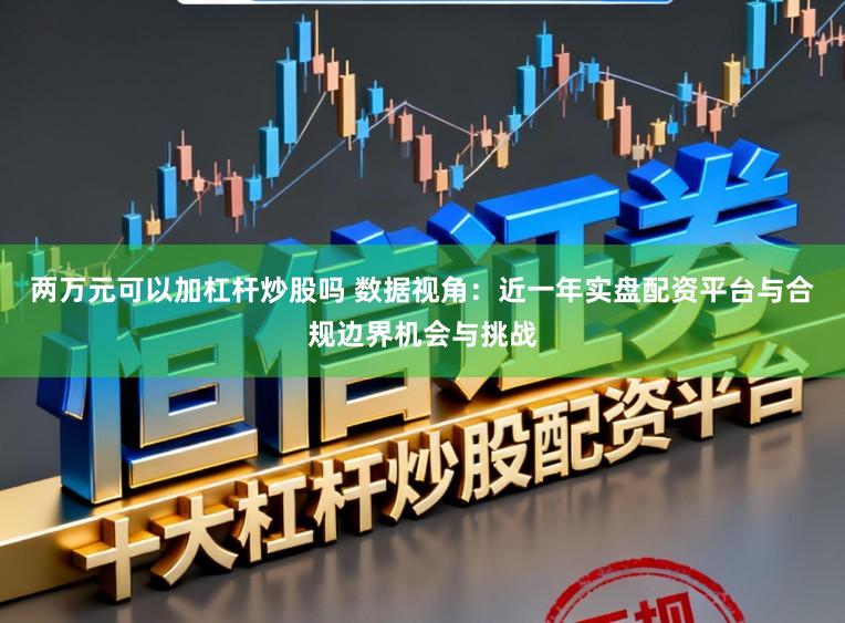 两万元可以加杠杆炒股吗 数据视角：近一年实盘配资平台与合规边界机会与挑战
