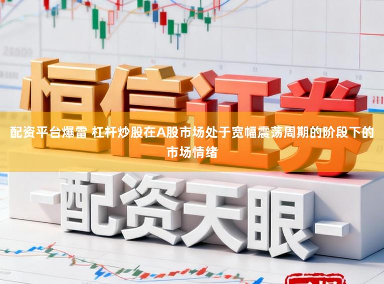 配资平台爆雷 杠杆炒股在A股市场处于宽幅震荡周期的阶段下的市场情绪
