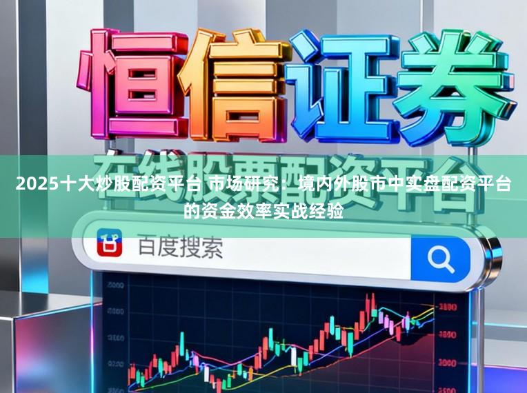 2025十大炒股配资平台 市场研究：境内外股市中实盘配资平台的资金效率实战经验