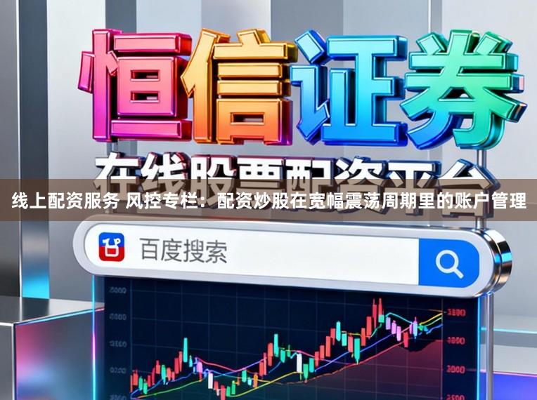 线上配资服务 风控专栏：配资炒股在宽幅震荡周期里的账户管理