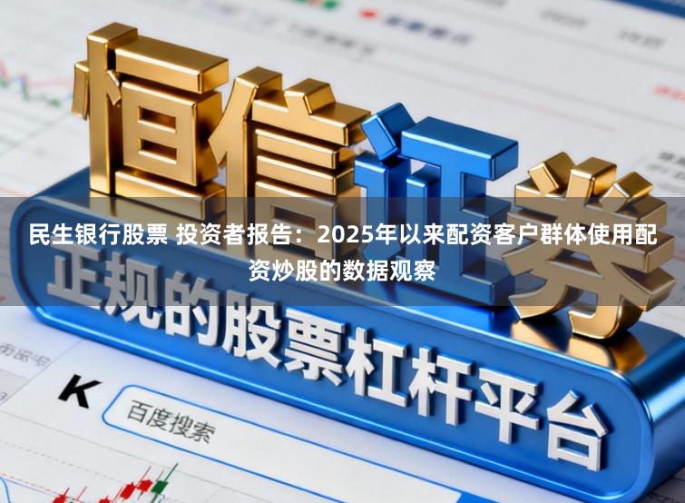 民生银行股票 投资者报告：2025年以来配资客户群体使用配资炒股的数据观察
