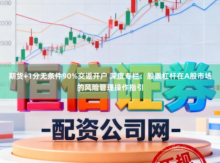 期货+1分无条件90%交返开户 深度专栏：股票杠杆在A股市场的风险管理操作指引
