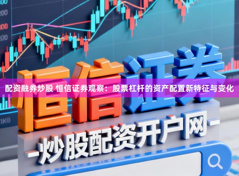 配资融券炒股 恒信证券观察：股票杠杆的资产配置新特征与变化