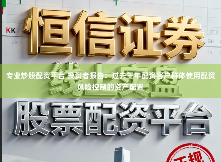 专业炒股配资平台 投资者报告:过去三年配资客户群体使用配资风险控制的资产配置