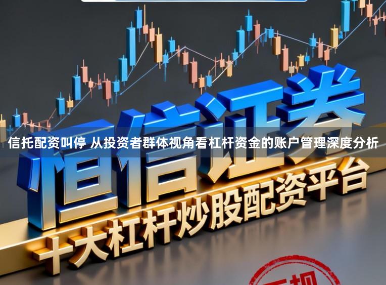 信托配资叫停 从投资者群体视角看杠杆资金的账户管理深度分析