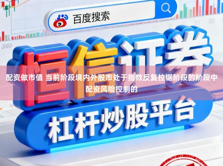 配资做市值 当前阶段境内外股市处于指数反复拉锯阶段的阶段中配资风险控制的