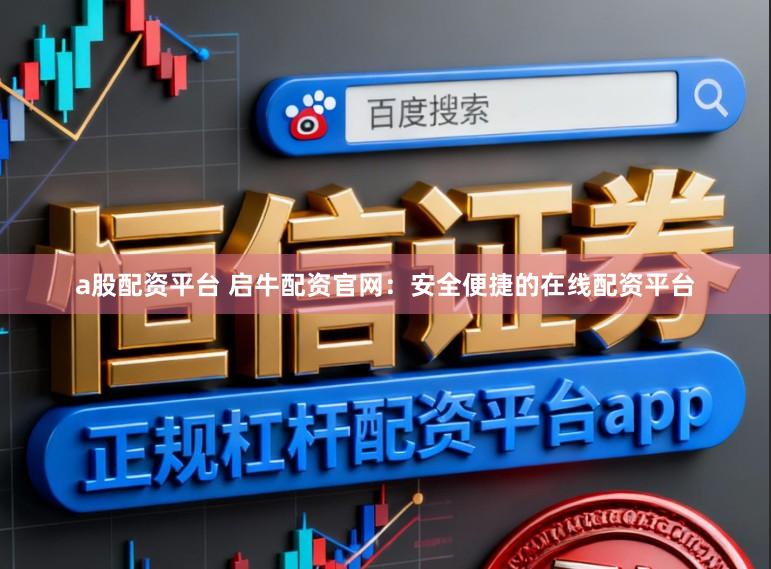a股配资平台 启牛配资官网：安全便捷的在线配资平台