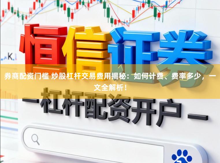 券商配资门槛 炒股杠杆交易费用揭秘：如何计费、费率多少，一文全解析！