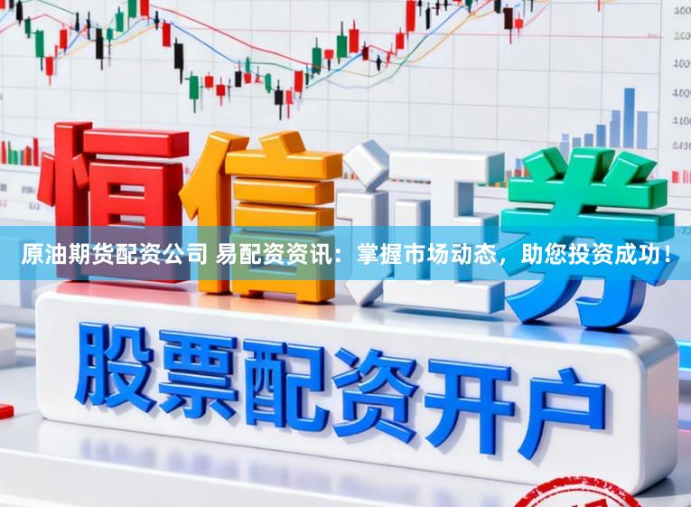 原油期货配资公司 易配资资讯：掌握市场动态，助您投资成功！
